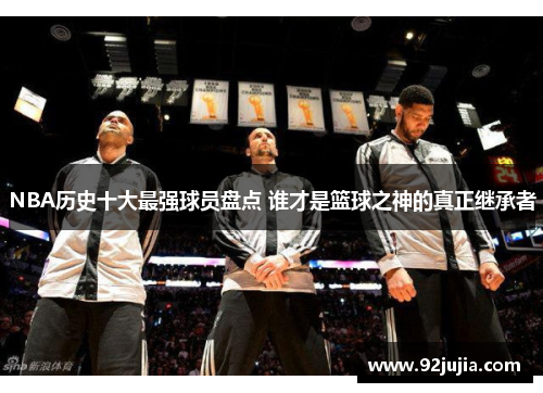 NBA历史十大最强球员盘点 谁才是篮球之神的真正继承者